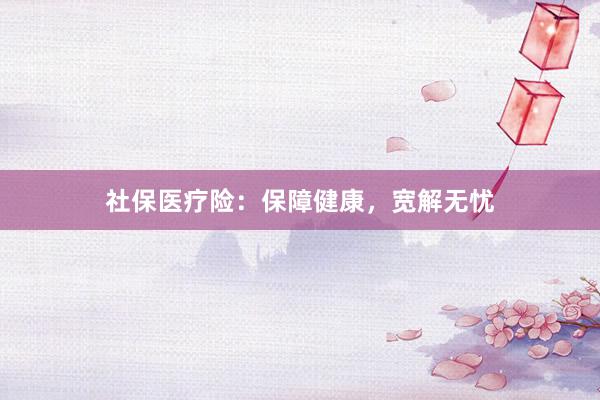 社保医疗险：保障健康，宽解无忧