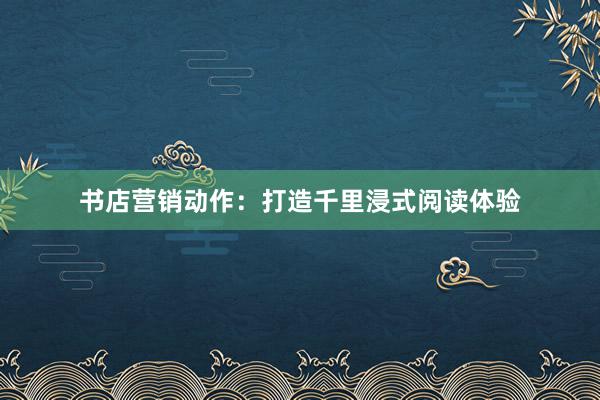 书店营销动作：打造千里浸式阅读体验