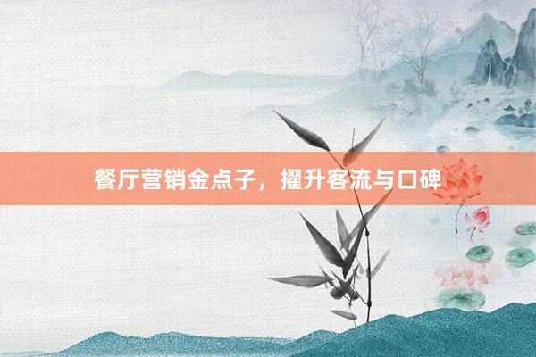 餐厅营销金点子,擢升客流与口碑