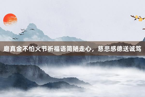 磨真金不怕火节祈福语简陋走心，慈悲感德送诚笃